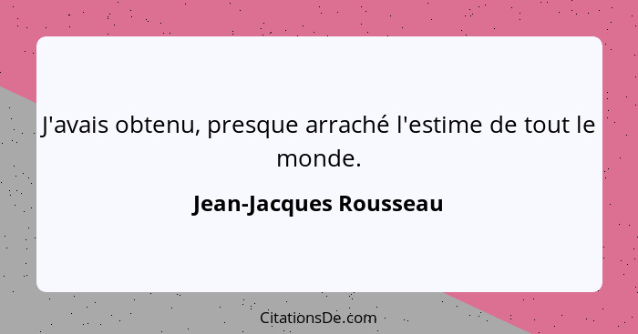 J'avais obtenu, presque arraché l'estime de tout le monde.... - Jean-Jacques Rousseau