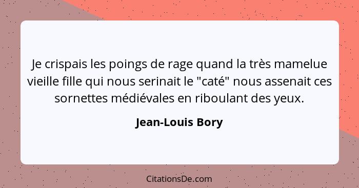 Je crispais les poings de rage quand la très mamelue vieille fille qui nous serinait le "caté" nous assenait ces sornettes médiévale... - Jean-Louis Bory