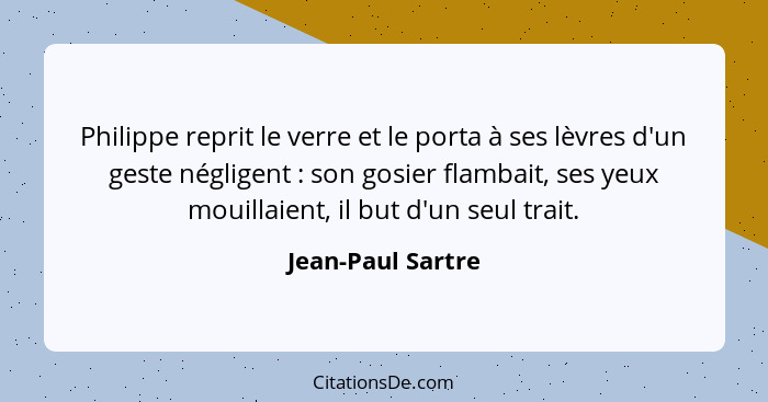 Philippe reprit le verre et le porta à ses lèvres d'un geste négligent : son gosier flambait, ses yeux mouillaient, il but d'u... - Jean-Paul Sartre