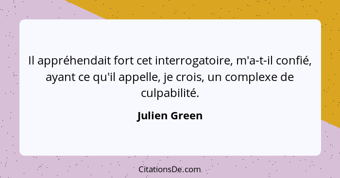 Il appréhendait fort cet interrogatoire, m'a-t-il confié, ayant ce qu'il appelle, je crois, un complexe de culpabilité.... - Julien Green