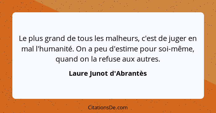 Le plus grand de tous les malheurs, c'est de juger en mal l'humanité. On a peu d'estime pour soi-même, quand on la refuse... - Laure Junot d'Abrantès