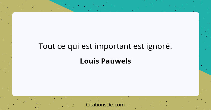 Tout ce qui est important est ignoré.... - Louis Pauwels