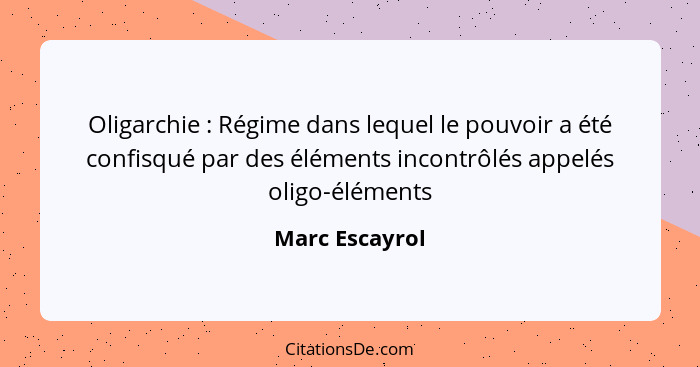 Oligarchie : Régime dans lequel le pouvoir a été confisqué par des éléments incontrôlés appelés oligo-éléments... - Marc Escayrol