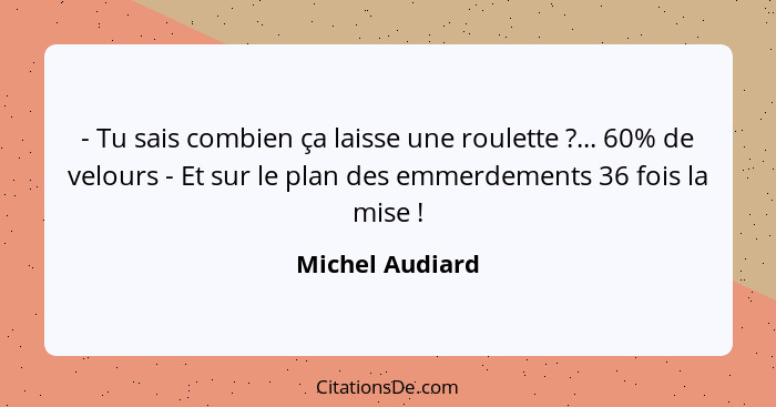 - Tu sais combien ça laisse une roulette ?... 60% de velours - Et sur le plan des emmerdements 36 fois la mise !... - Michel Audiard