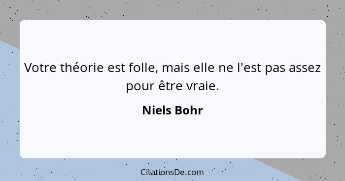 Votre théorie est folle, mais elle ne l'est pas assez pour être vraie.... - Niels Bohr