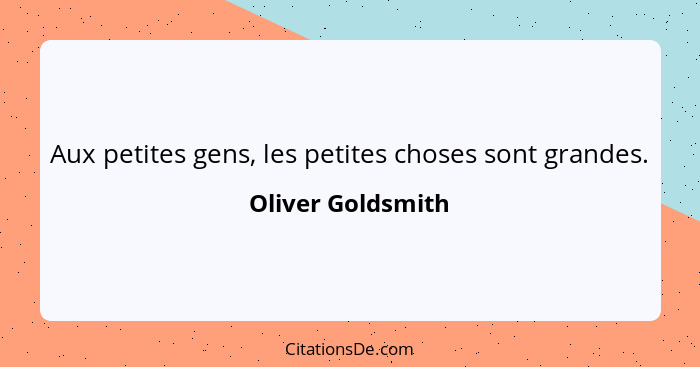 Aux petites gens, les petites choses sont grandes.... - Oliver Goldsmith