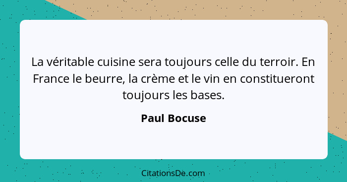 La véritable cuisine sera toujours celle du terroir. En France le beurre, la crème et le vin en constitueront toujours les bases.... - Paul Bocuse
