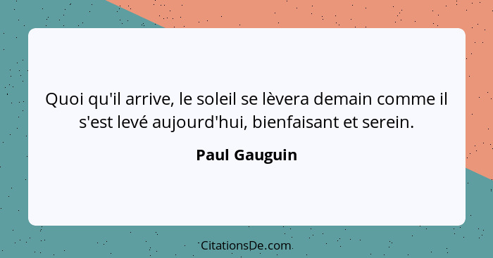 Quoi qu'il arrive, le soleil se lèvera demain comme il s'est levé aujourd'hui, bienfaisant et serein.... - Paul Gauguin