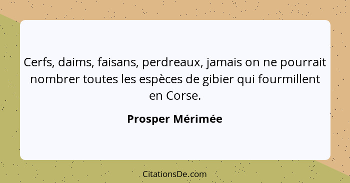 Cerfs, daims, faisans, perdreaux, jamais on ne pourrait nombrer toutes les espèces de gibier qui fourmillent en Corse.... - Prosper Mérimée