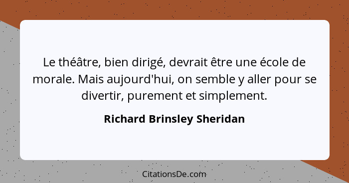 Le théâtre, bien dirigé, devrait être une école de morale. Mais aujourd'hui, on semble y aller pour se divertir, purement... - Richard Brinsley Sheridan