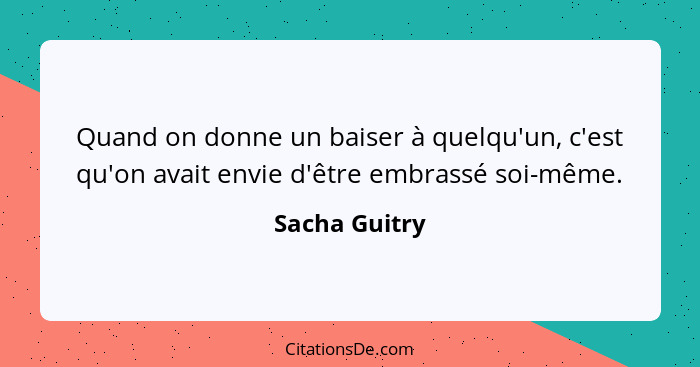 Quand on donne un baiser à quelqu'un, c'est qu'on avait envie d'être embrassé soi-même.... - Sacha Guitry