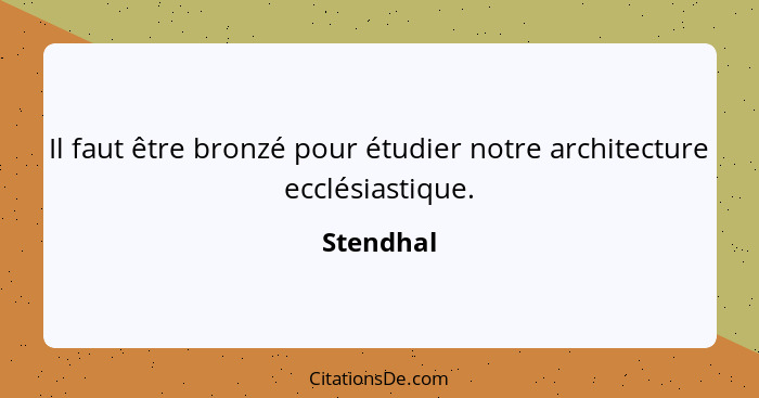 Il faut être bronzé pour étudier notre architecture ecclésiastique.... - Stendhal