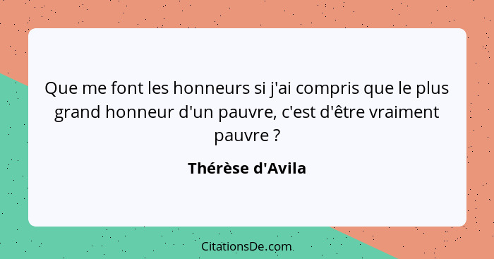 Que me font les honneurs si j'ai compris que le plus grand honneur d'un pauvre, c'est d'être vraiment pauvre ?... - Thérèse d'Avila