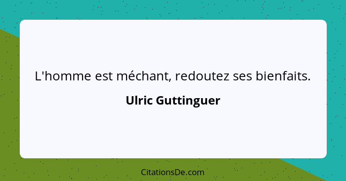 L'homme est méchant, redoutez ses bienfaits.... - Ulric Guttinguer