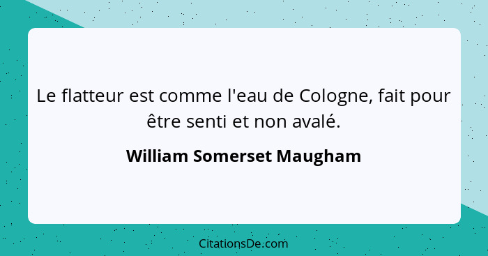 Le flatteur est comme l'eau de Cologne, fait pour être senti et non avalé.... - William Somerset Maugham