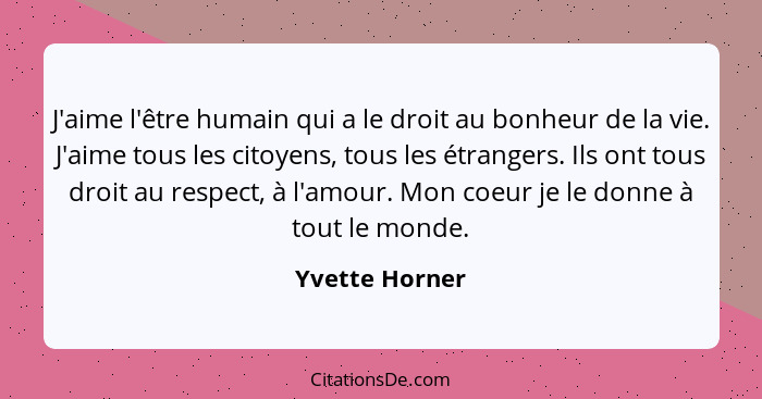 J'aime l'être humain qui a le droit au bonheur de la vie. J'aime tous les citoyens, tous les étrangers. Ils ont tous droit au respect,... - Yvette Horner