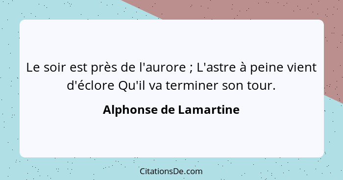 Le soir est près de l'aurore ; L'astre à peine vient d'éclore Qu'il va terminer son tour.... - Alphonse de Lamartine