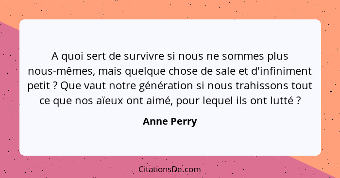 A quoi sert de survivre si nous ne sommes plus nous-mêmes, mais quelque chose de sale et d'infiniment petit ? Que vaut notre générat... - Anne Perry