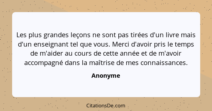 Les plus grandes leçons ne sont pas tirées d'un livre mais d'un enseignant tel que vous. Merci d'avoir pris le temps de m'aider au cours de... - Anonyme