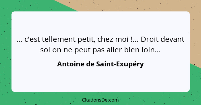 ... c'est tellement petit, chez moi !... Droit devant soi on ne peut pas aller bien loin...... - Antoine de Saint-Exupéry