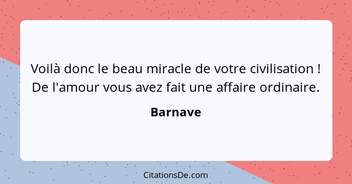 Voilà donc le beau miracle de votre civilisation ! De l'amour vous avez fait une affaire ordinaire.... - Barnave