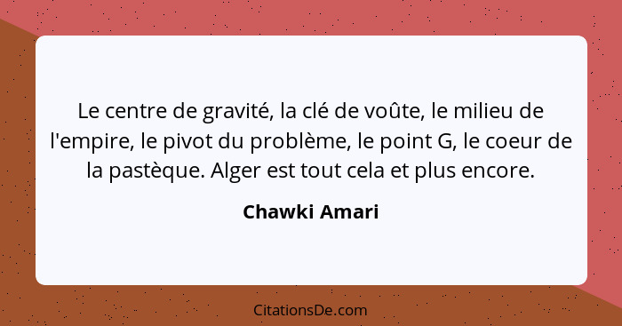 Le centre de gravité, la clé de voûte, le milieu de l'empire, le pivot du problème, le point G, le coeur de la pastèque. Alger est tout... - Chawki Amari