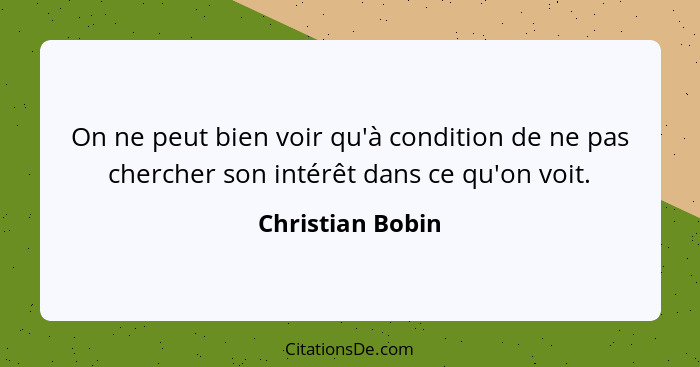 On ne peut bien voir qu'à condition de ne pas chercher son intérêt dans ce qu'on voit.... - Christian Bobin