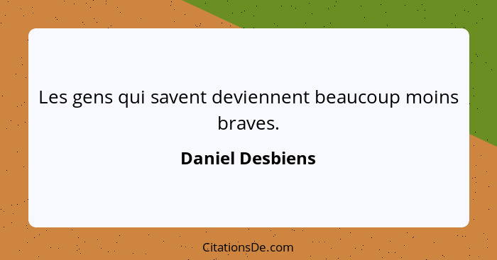 Les gens qui savent deviennent beaucoup moins braves.... - Daniel Desbiens