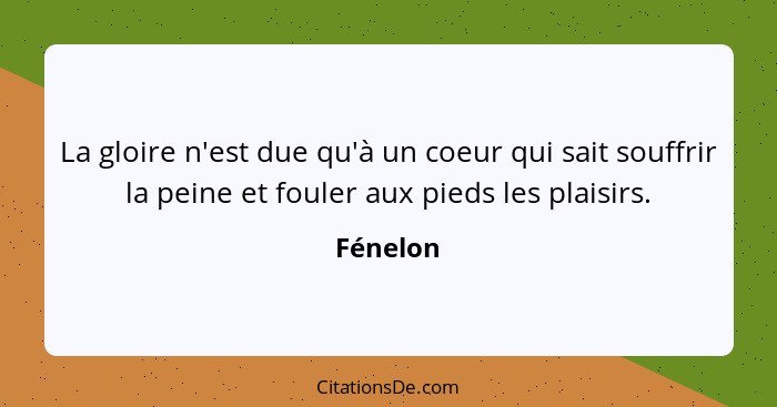 La gloire n'est due qu'à un coeur qui sait souffrir la peine et fouler aux pieds les plaisirs.... - Fénelon