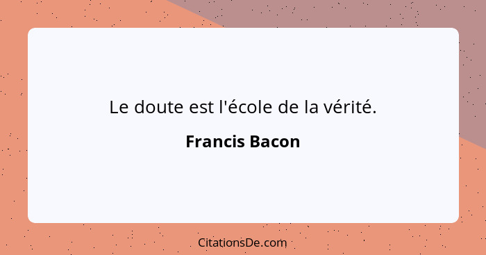 Le doute est l'école de la vérité.... - Francis Bacon