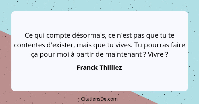 Ce qui compte désormais, ce n'est pas que tu te contentes d'exister, mais que tu vives. Tu pourras faire ça pour moi à partir de mai... - Franck Thilliez