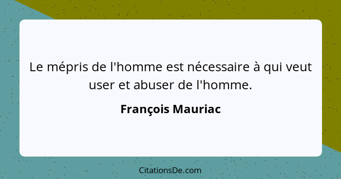 Le mépris de l'homme est nécessaire à qui veut user et abuser de l'homme.... - François Mauriac