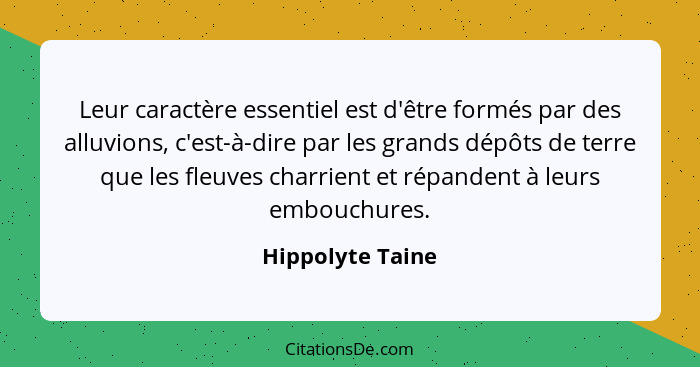 Leur caractère essentiel est d'être formés par des alluvions, c'est-à-dire par les grands dépôts de terre que les fleuves charrient... - Hippolyte Taine