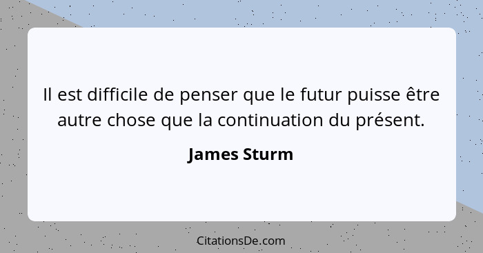 Il est difficile de penser que le futur puisse être autre chose que la continuation du présent.... - James Sturm