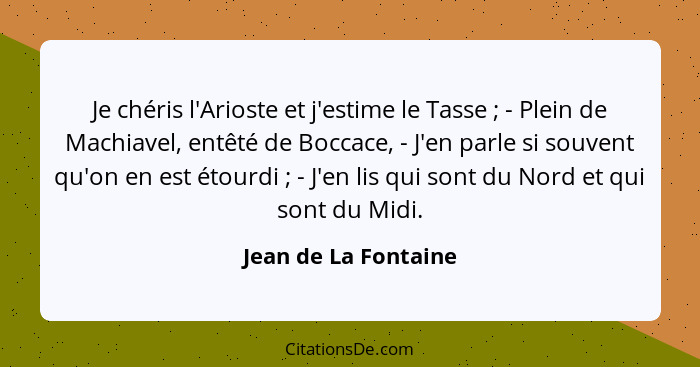 Je chéris l'Arioste et j'estime le Tasse ; - Plein de Machiavel, entêté de Boccace, - J'en parle si souvent qu'on en est ét... - Jean de La Fontaine