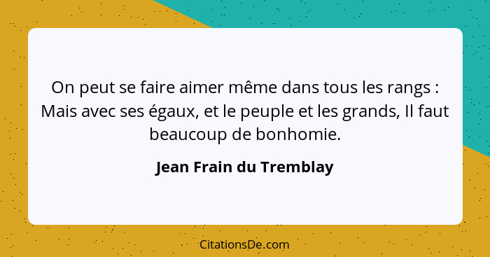 On peut se faire aimer même dans tous les rangs : Mais avec ses égaux, et le peuple et les grands, Il faut beaucoup de b... - Jean Frain du Tremblay