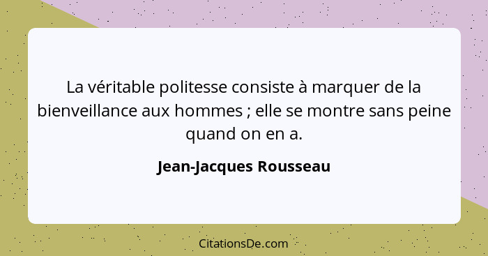 La véritable politesse consiste à marquer de la bienveillance aux hommes ; elle se montre sans peine quand on en a.... - Jean-Jacques Rousseau