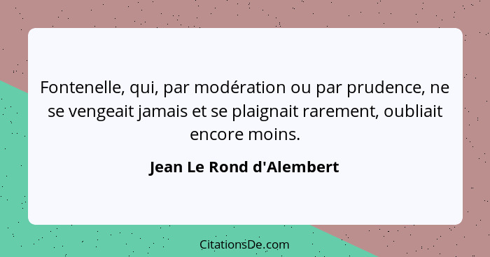 Fontenelle, qui, par modération ou par prudence, ne se vengeait jamais et se plaignait rarement, oubliait encore moins.... - Jean Le Rond d'Alembert