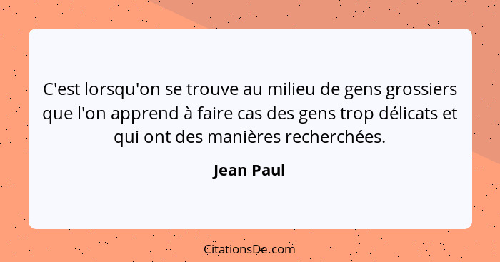 C'est lorsqu'on se trouve au milieu de gens grossiers que l'on apprend à faire cas des gens trop délicats et qui ont des manières recherch... - Jean Paul