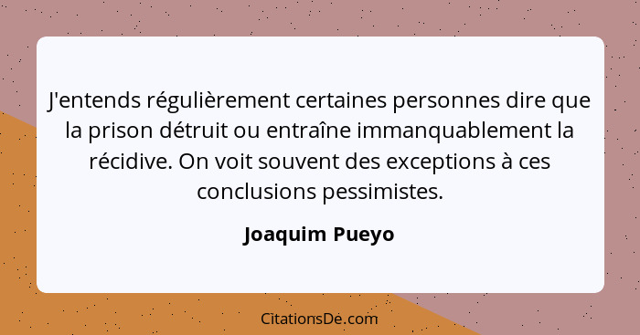 J'entends régulièrement certaines personnes dire que la prison détruit ou entraîne immanquablement la récidive. On voit souvent des ex... - Joaquim Pueyo