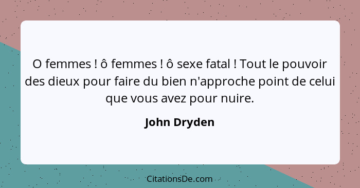 O femmes ! ô femmes ! ô sexe fatal ! Tout le pouvoir des dieux pour faire du bien n'approche point de celui que vous avez... - John Dryden