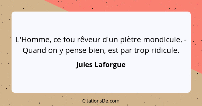 L'Homme, ce fou rêveur d'un piètre mondicule, - Quand on y pense bien, est par trop ridicule.... - Jules Laforgue