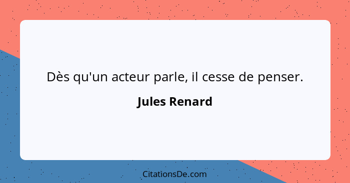 Dès qu'un acteur parle, il cesse de penser.... - Jules Renard