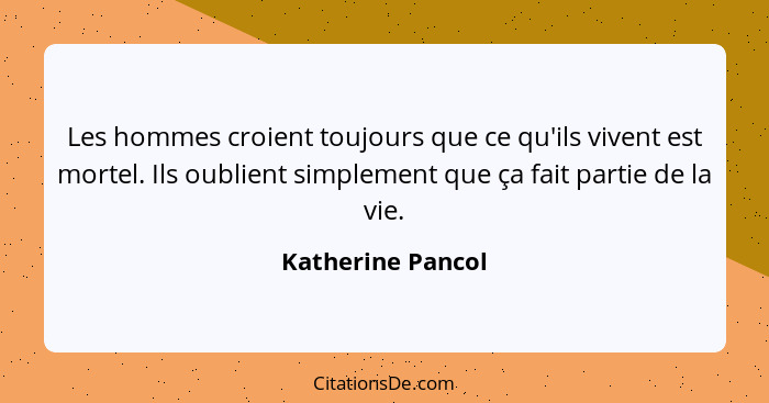 Les hommes croient toujours que ce qu'ils vivent est mortel. Ils oublient simplement que ça fait partie de la vie.... - Katherine Pancol