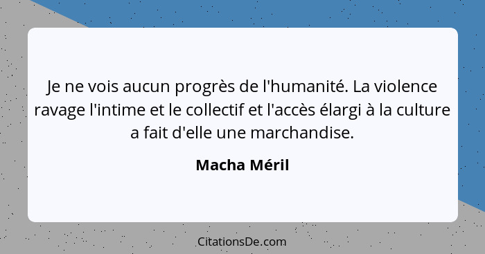 Je ne vois aucun progrès de l'humanité. La violence ravage l'intime et le collectif et l'accès élargi à la culture a fait d'elle une mar... - Macha Méril