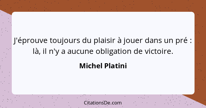 J'éprouve toujours du plaisir à jouer dans un pré : là, il n'y a aucune obligation de victoire.... - Michel Platini