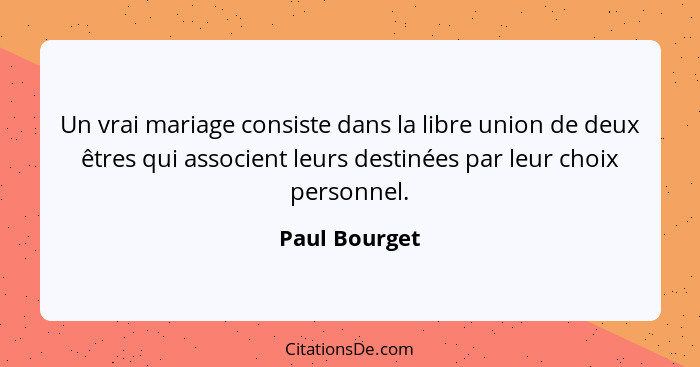 Un vrai mariage consiste dans la libre union de deux êtres qui associent leurs destinées par leur choix personnel.... - Paul Bourget