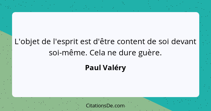 L'objet de l'esprit est d'être content de soi devant soi-même. Cela ne dure guère.... - Paul Valéry