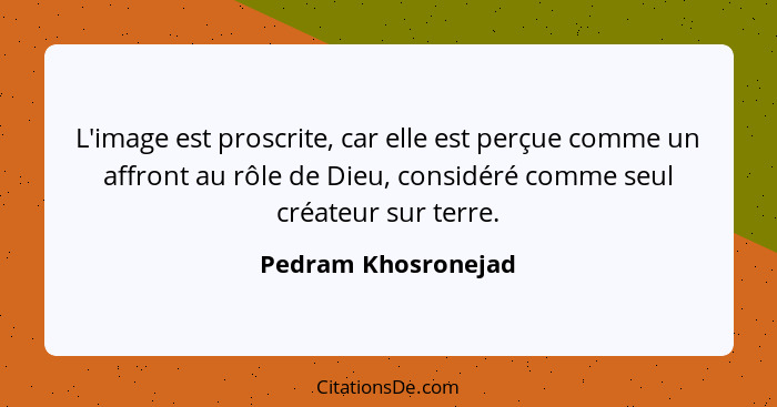 L'image est proscrite, car elle est perçue comme un affront au rôle de Dieu, considéré comme seul créateur sur terre.... - Pedram Khosronejad