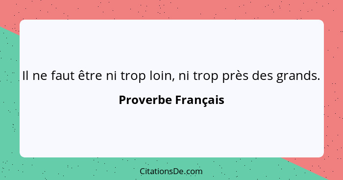 Il ne faut être ni trop loin, ni trop près des grands.... - Proverbe Français